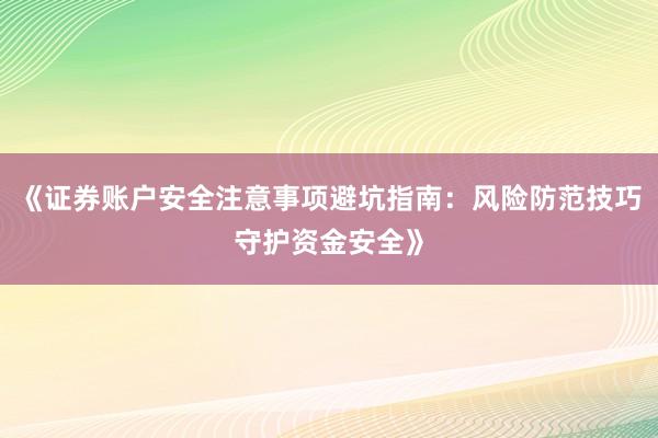 《证券账户安全注意事项避坑指南：风险防范技巧守护资金安全》