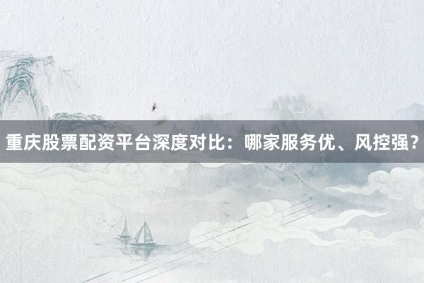 重庆股票配资平台深度对比：哪家服务优、风控强？