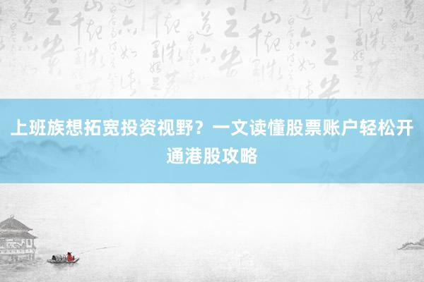 上班族想拓宽投资视野？一文读懂股票账户轻松开通港股攻略
