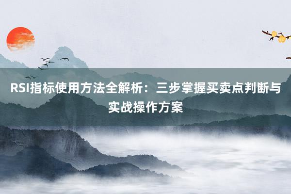 RSI指标使用方法全解析：三步掌握买卖点判断与实战操作方案
