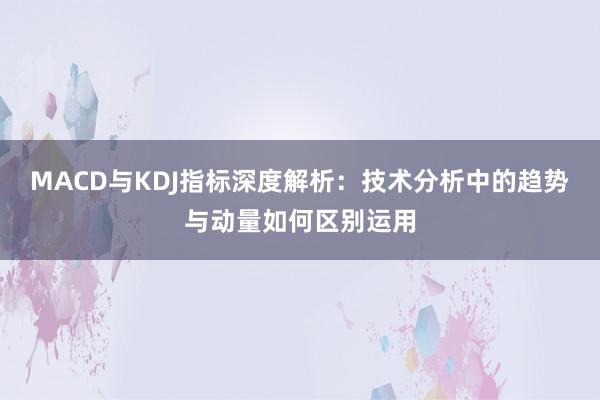 MACD与KDJ指标深度解析：技术分析中的趋势与动量如何区别运用
