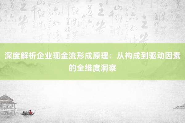 深度解析企业现金流形成原理：从构成到驱动因素的全维度洞察