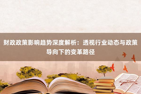 财政政策影响趋势深度解析:透视行业动态与政策导向下的变革路径