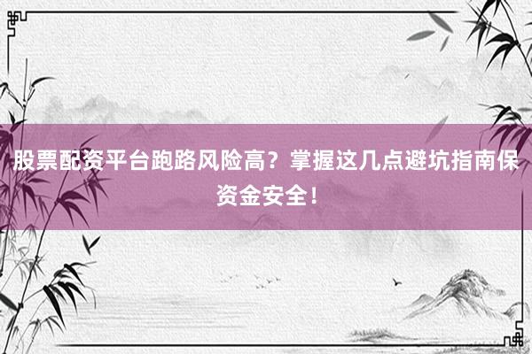 股票配资平台跑路风险高？掌握这几点避坑指南保资金安全！