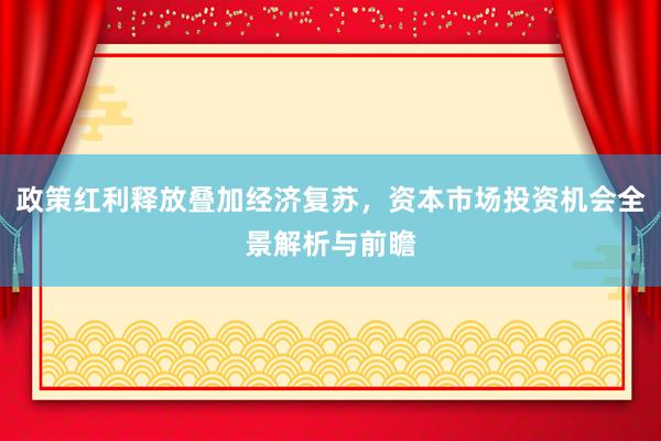 政策红利释放叠加经济复苏，资本市场投资机会全景解析与前瞻