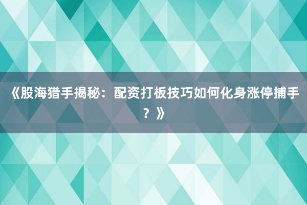 《股海猎手揭秘：配资打板技巧如何化身涨停捕手？》