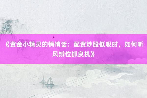 《资金小精灵的悄悄话：配资炒股低吸时，如何听风辨位抓良机》