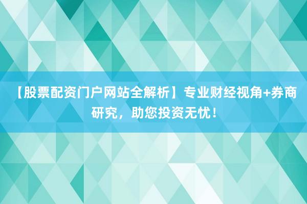 【股票配资门户网站全解析】专业财经视角+券商研究，助您投资无忧！