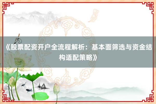 《股票配资开户全流程解析：基本面筛选与资金结构适配策略》