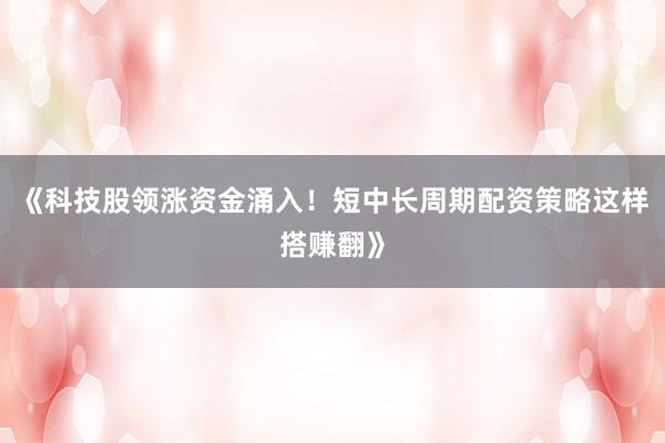 《科技股领涨资金涌入！短中长周期配资策略这样搭赚翻》