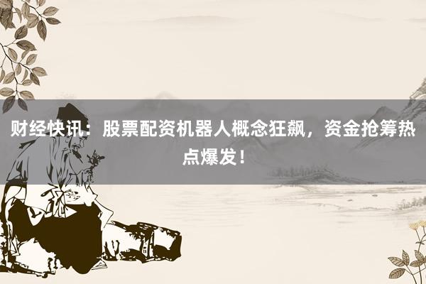 财经快讯：股票配资机器人概念狂飙，资金抢筹热点爆发！