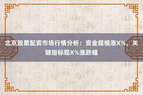北京股票配资市场行情分析：资金规模涨X%，关键指标现X%涨跌幅