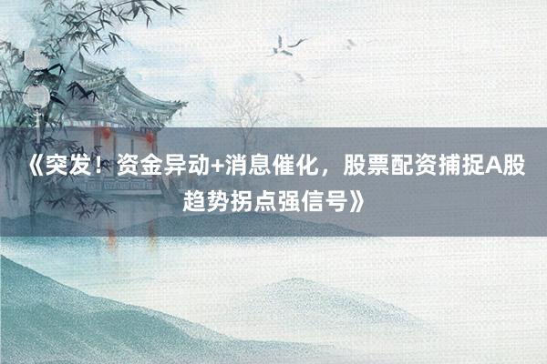 《突发！资金异动+消息催化，股票配资捕捉A股趋势拐点强信号》