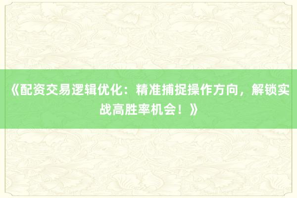 《配资交易逻辑优化:精准捕捉操作方向,解锁实战高胜率机会!》