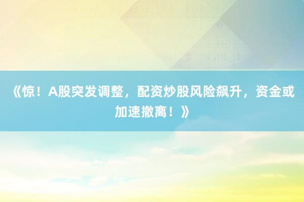 《惊！A股突发调整，配资炒股风险飙升，资金或加速撤离！》