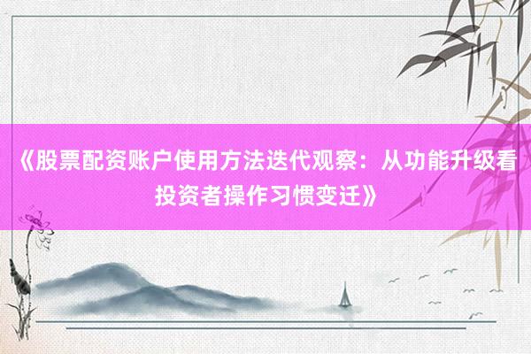《股票配资账户使用方法迭代观察:从功能升级看投资者操作习惯变迁》