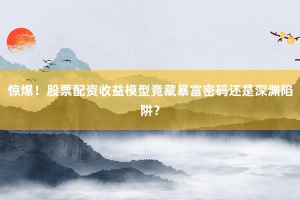 惊爆!股票配资收益模型竟藏暴富密码还是深渊陷阱?