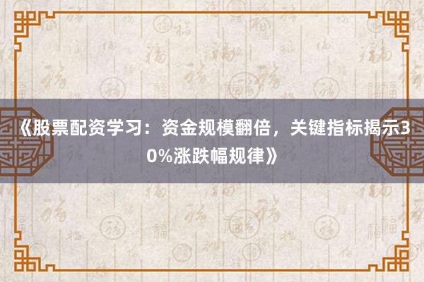 《股票配资学习：资金规模翻倍，关键指标揭示30%涨跌幅规律》
