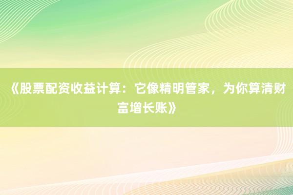 《股票配资收益计算：它像精明管家，为你算清财富增长账》