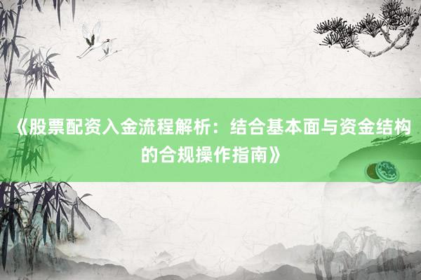 《股票配资入金流程解析:结合基本面与资金结构的合规操作指南》