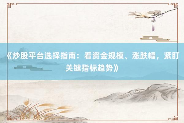 《炒股平台选择指南：看资金规模、涨跌幅，紧盯关键指标趋势》