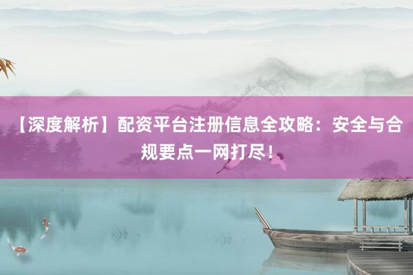 【深度解析】配资平台注册信息全攻略：安全与合规要点一网打尽！