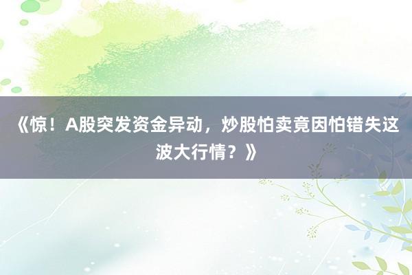 《惊!A股突发资金异动,炒股怕卖竟因怕错失这波大行情?》