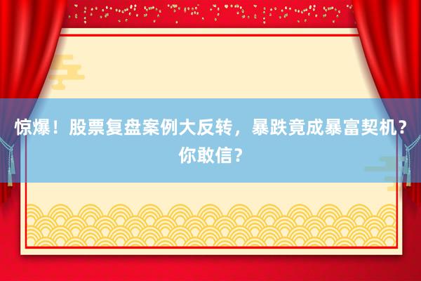惊爆！股票复盘案例大反转，暴跌竟成暴富契机？你敢信？