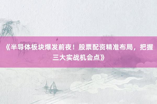 《半导体板块爆发前夜！股票配资精准布局，把握三大实战机会点》
