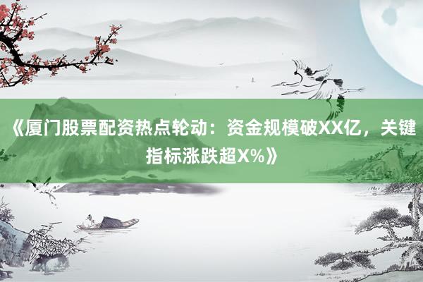 《厦门股票配资热点轮动：资金规模破XX亿，关键指标涨跌超X%》