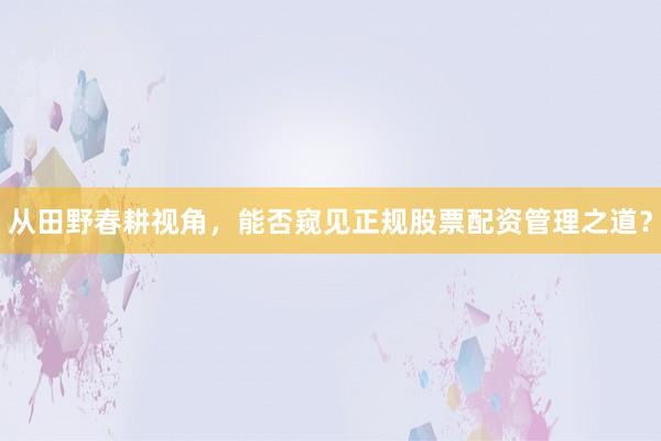 从田野春耕视角，能否窥见正规股票配资管理之道？
