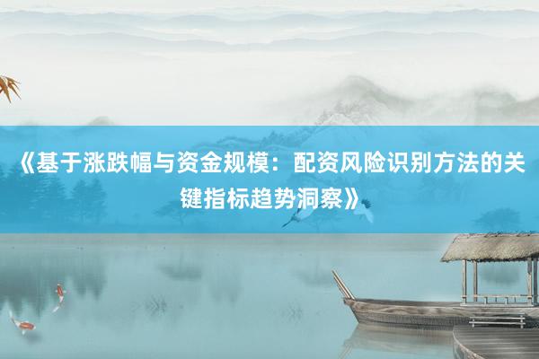 《基于涨跌幅与资金规模：配资风险识别方法的关键指标趋势洞察》