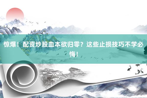 惊爆！配资炒股血本欲归零？这些止损技巧不学必悔！