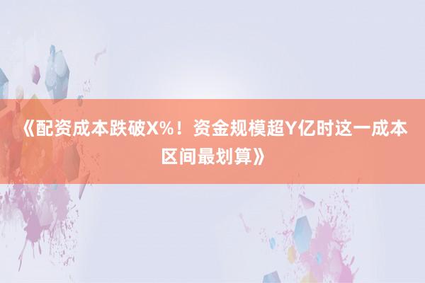 《配资成本跌破X%！资金规模超Y亿时这一成本区间最划算》